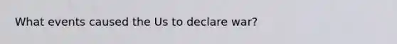 What events caused the Us to declare war?