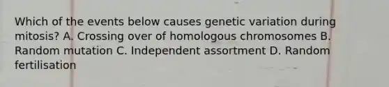 Which of the events below causes genetic variation during mitosis? A. Crossing over of homologous chromosomes B. Random mutation C. Independent assortment D. Random fertilisation