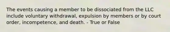 The events causing a member to be dissociated from the LLC include voluntary withdrawal, expulsion by members or by court order, incompetence, and death. - True or False