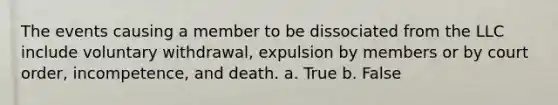 The events causing a member to be dissociated from the LLC include voluntary withdrawal, expulsion by members or by court order, incompetence, and death. a. True b. False