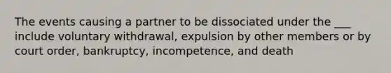 The events causing a partner to be dissociated under the ___ include voluntary withdrawal, expulsion by other members or by court order, bankruptcy, incompetence, and death