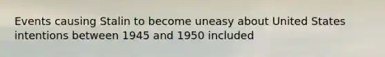 Events causing Stalin to become uneasy about United States intentions between 1945 and 1950 included