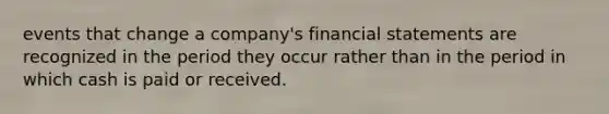 events that change a company's <a href='https://www.questionai.com/knowledge/kFBJaQCz4b-financial-statements' class='anchor-knowledge'>financial statements</a> are recognized in the period they occur rather than in the period in which cash is paid or received.