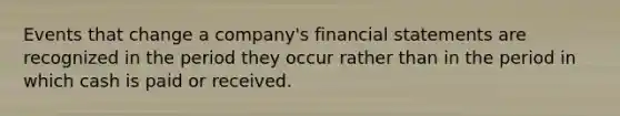 Events that change a company's financial statements are recognized in the period they occur rather than in the period in which cash is paid or received.