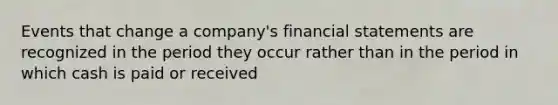 Events that change a company's financial statements are recognized in the period they occur rather than in the period in which cash is paid or received