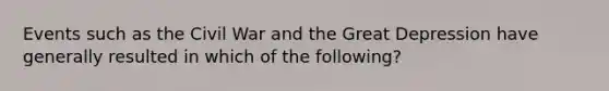 Events such as the Civil War and the Great Depression have generally resulted in which of the following?