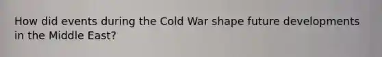 How did events during the Cold War shape future developments in the Middle East?