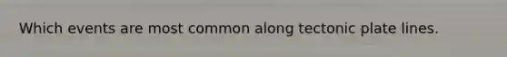 Which events are most common along tectonic plate lines.
