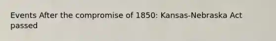 Events After the compromise of 1850: Kansas-Nebraska Act passed