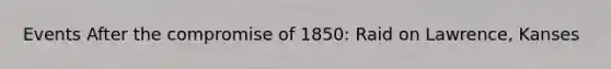 Events After the compromise of 1850: Raid on Lawrence, Kanses