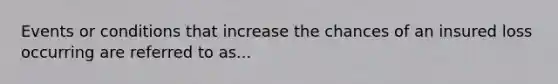 Events or conditions that increase the chances of an insured loss occurring are referred to as...