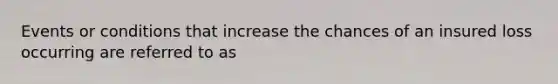 Events or conditions that increase the chances of an insured loss occurring are referred to as