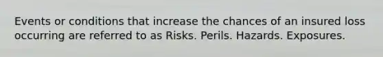 Events or conditions that increase the chances of an insured loss occurring are referred to as Risks. Perils. Hazards. Exposures.