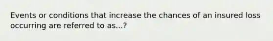 Events or conditions that increase the chances of an insured loss occurring are referred to as...?