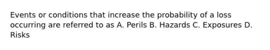 Events or conditions that increase the probability of a loss occurring are referred to as A. Perils B. Hazards C. Exposures D. Risks