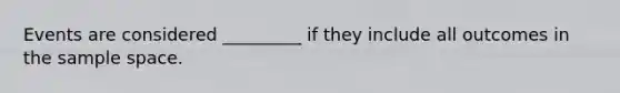 Events are considered _________ if they include all outcomes in the <a href='https://www.questionai.com/knowledge/k4oB79IcE3-sample-space' class='anchor-knowledge'>sample space</a>.