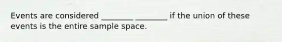 Events are considered ________ ________ if the union of these events is the entire sample space.