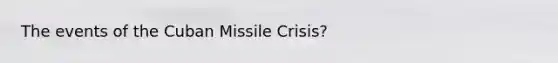 The events of the Cuban Missile Crisis?