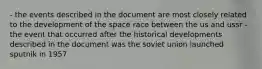 - the events described in the document are most closely related to the development of the space race between the us and ussr - the event that occurred after the historical developments described in the document was the soviet union launched sputnik in 1957