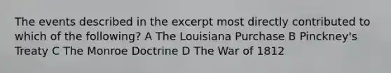 The events described in the excerpt most directly contributed to which of the following? A The Louisiana Purchase B Pinckney's Treaty C The Monroe Doctrine D The War of 1812