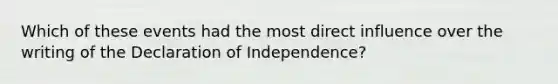 Which of these events had the most direct influence over the writing of the Declaration of Independence?