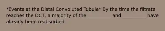 *Events at the Distal Convoluted Tubule* By the time the filtrate reaches the DCT, a majority of the __________ and __________ have already been reabsorbed