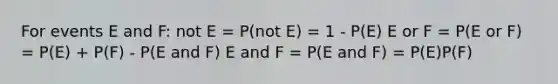 For events E and F: not E = P(not E) = 1 - P(E) E or F = P(E or F) = P(E) + P(F) - P(E and F) E and F = P(E and F) = P(E)P(F)