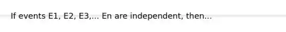 If events E1, E2, E3,... En are independent, then...