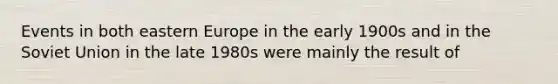 Events in both eastern Europe in the early 1900s and in the Soviet Union in the late 1980s were mainly the result of