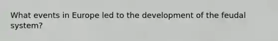What events in Europe led to the development of the feudal system?
