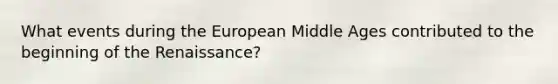 What events during the European Middle Ages contributed to the beginning of the Renaissance?