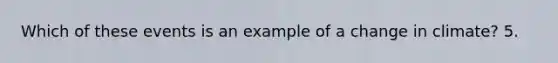 Which of these events is an example of a change in climate? 5.