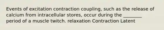 Events of excitation contraction coupling, such as the release of calcium from intracellular stores, occur during the ________ period of a muscle twitch. relaxation Contraction Latent