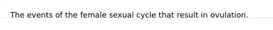 The events of the female sexual cycle that result in ovulation.