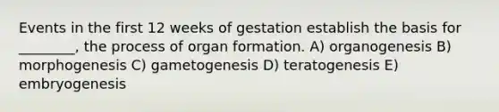 Events in the first 12 weeks of gestation establish the basis for ________, the process of organ formation. A) organogenesis B) morphogenesis C) gametogenesis D) teratogenesis E) embryogenesis