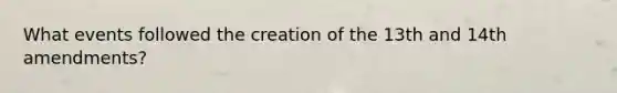 What events followed the creation of the 13th and 14th amendments?
