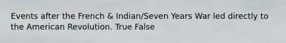 Events after the French & Indian/Seven Years War led directly to the American Revolution. True False