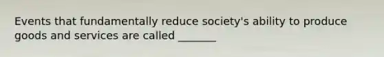 Events that fundamentally reduce​ society's ability to produce goods and services are called _______