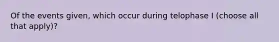 Of the events given, which occur during telophase I (choose all that apply)?