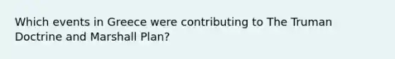 Which events in Greece were contributing to The Truman Doctrine and Marshall Plan?