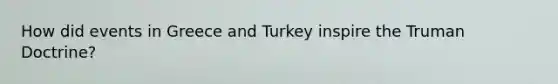 How did events in Greece and Turkey inspire the <a href='https://www.questionai.com/knowledge/k1JVuTnWDr-truman-doctrine' class='anchor-knowledge'>truman doctrine</a>?