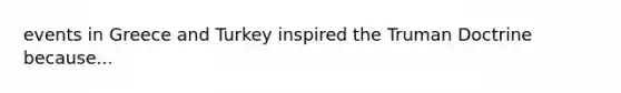 events in Greece and Turkey inspired the Truman Doctrine because...