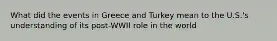 What did the events in Greece and Turkey mean to the U.S.'s understanding of its post-WWII role in the world