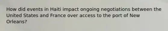 How did events in Haiti impact ongoing negotiations between the United States and France over access to the port of New Orleans?