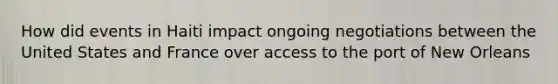 How did events in Haiti impact ongoing negotiations between the United States and France over access to the port of New Orleans