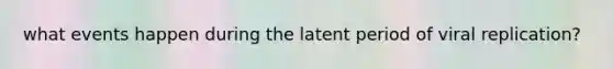 what events happen during the latent period of viral replication?