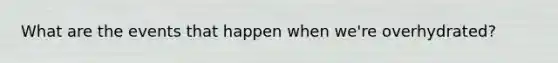 What are the events that happen when we're overhydrated?