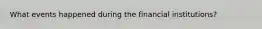 What events happened during the financial institutions?