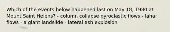 Which of the events below happened last on May 18, 1980 at Mount Saint Helens? - column collapse pyroclastic flows - lahar flows - a giant landslide - lateral ash explosion