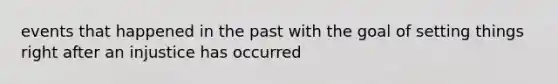 events that happened in the past with the goal of setting things right after an injustice has occurred